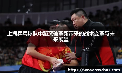 上海乒乓球队中路突破革新带来的战术变革与未来展望