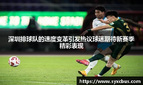 深圳排球队的速度变革引发热议球迷期待新赛季精彩表现