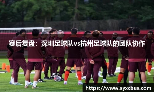 赛后复盘：深圳足球队vs杭州足球队的团队协作
