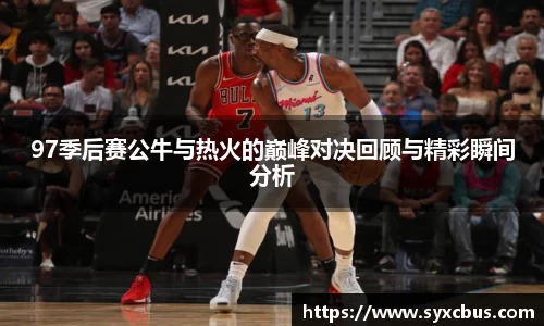 97季后赛公牛与热火的巅峰对决回顾与精彩瞬间分析