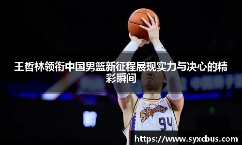 王哲林领衔中国男篮新征程展现实力与决心的精彩瞬间