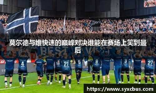 莫尔德与维快速的巅峰对决谁能在赛场上笑到最后