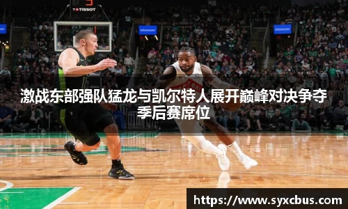 激战东部强队猛龙与凯尔特人展开巅峰对决争夺季后赛席位