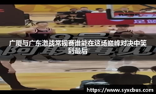 广厦与广东激战常规赛谁能在这场巅峰对决中笑到最后