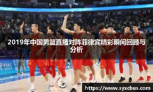 2019年中国男篮直播对阵菲律宾精彩瞬间回顾与分析