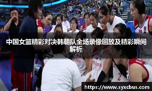 中国女篮精彩对决韩朝队全场录像回放及精彩瞬间解析