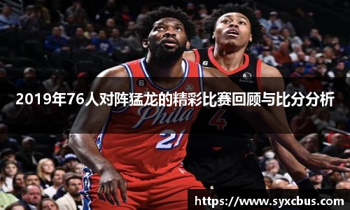 2019年76人对阵猛龙的精彩比赛回顾与比分分析