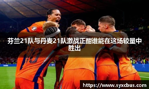 芬兰21队与丹麦21队激战正酣谁能在这场较量中胜出