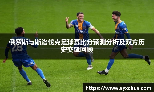 俄罗斯与斯洛伐克足球赛比分预测分析及双方历史交锋回顾