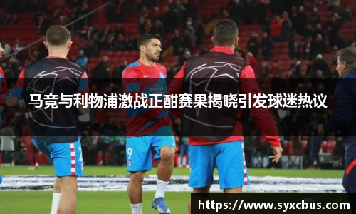 马竞与利物浦激战正酣赛果揭晓引发球迷热议