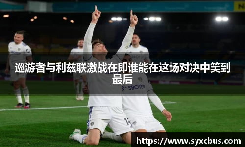 巡游者与利兹联激战在即谁能在这场对决中笑到最后