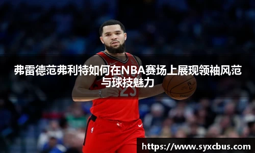 弗雷德范弗利特如何在NBA赛场上展现领袖风范与球技魅力