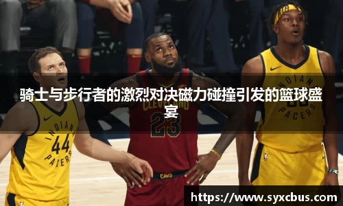 骑士与步行者的激烈对决磁力碰撞引发的篮球盛宴