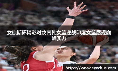 女琼斯杯精彩对决南韩女篮迎战印度女篮展现巅峰实力