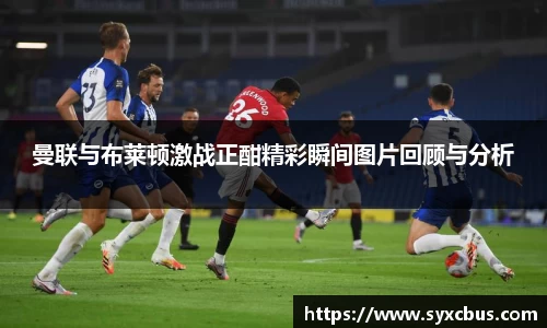 曼联与布莱顿激战正酣精彩瞬间图片回顾与分析