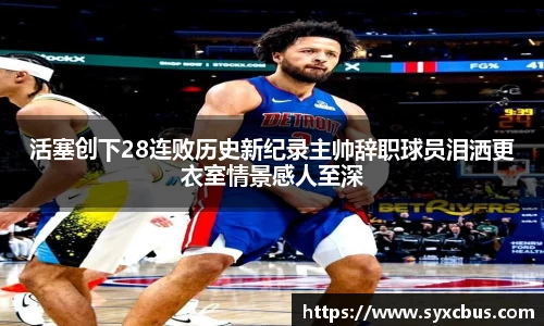 活塞创下28连败历史新纪录主帅辞职球员泪洒更衣室情景感人至深