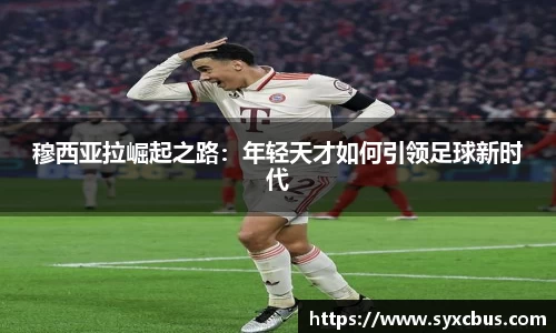 穆西亚拉崛起之路：年轻天才如何引领足球新时代