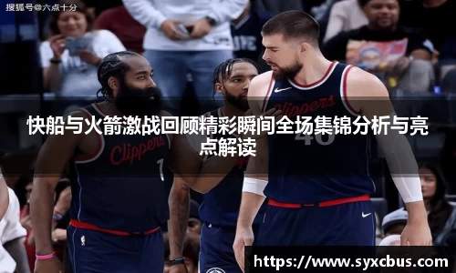快船与火箭激战回顾精彩瞬间全场集锦分析与亮点解读