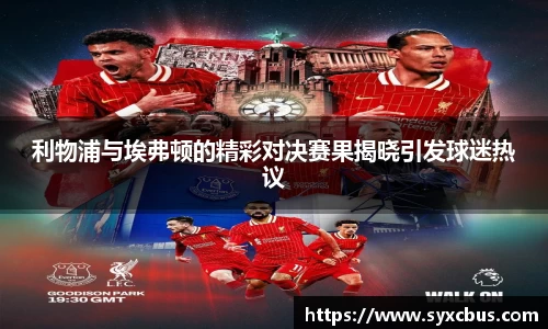 利物浦与埃弗顿的精彩对决赛果揭晓引发球迷热议