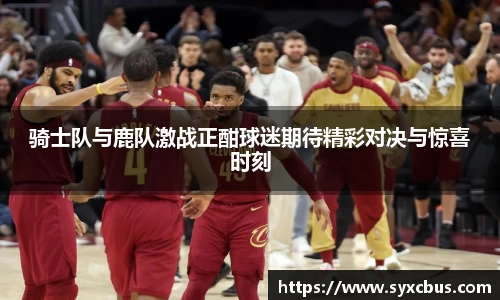 骑士队与鹿队激战正酣球迷期待精彩对决与惊喜时刻
