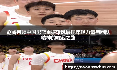 赵睿带领中国男篮重振雄风展现年轻力量与团队精神的崛起之路
