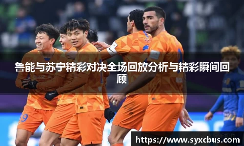 鲁能与苏宁精彩对决全场回放分析与精彩瞬间回顾