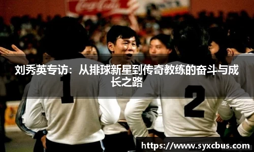 刘秀英专访：从排球新星到传奇教练的奋斗与成长之路