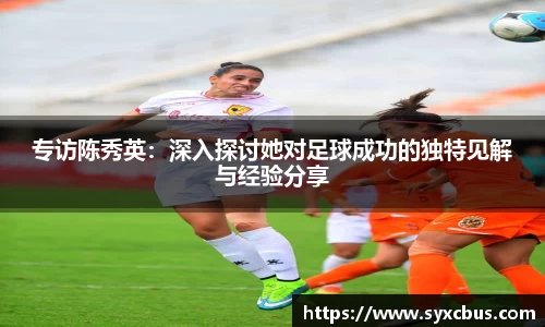 专访陈秀英：深入探讨她对足球成功的独特见解与经验分享