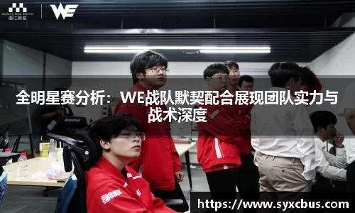 全明星赛分析：WE战队默契配合展现团队实力与战术深度